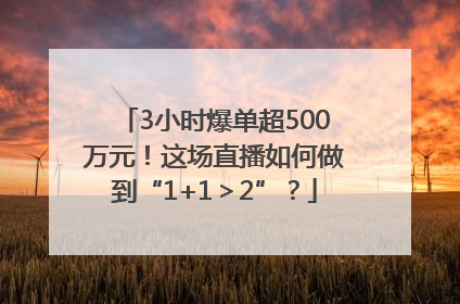 3小时爆单超500万元！这场直播如何做到“1+1＞2”？